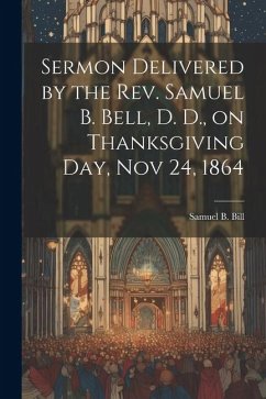 Sermon Delivered by the Rev. Samuel B. Bell, D. D., on Thanksgiving day, Nov 24, 1864 - B, Bill Samuel