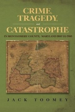 Crime, Tragedy, and Catastrophe in Montgomery County, Maryland 1860 to 1960 - Toomey, Jack