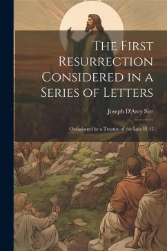 The First Resurrection Considered in a Series of Letters: Occasioned by a Treatise of the Late H. G - Sirr, Joseph D'Arcy