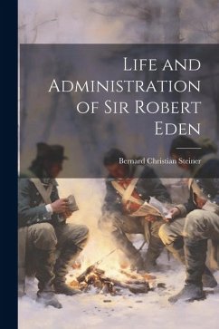 Life and Administration of Sir Robert Eden - Steiner, Bernard Christian