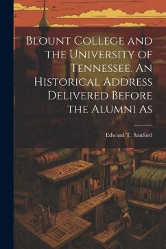 Blount College and the University of Tennessee. An Historical Address Delivered Before the Alumni As - Sanford, Edward T.