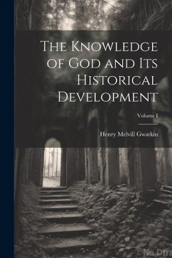 The Knowledge of God and Its Historical Development; Volume I - Gwatkin, Henry Melvill