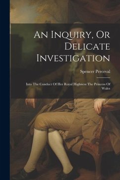 An Inquiry, Or Delicate Investigation: Into The Conduct Of Her Royal Highness The Princess Of Wales - Perceval, Spencer