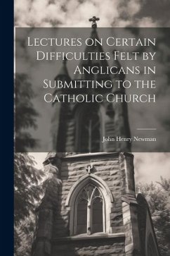 Lectures on Certain Difficulties Felt by Anglicans in Submitting to the Catholic Church - Newman, John Henry