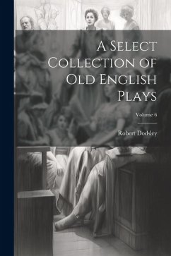 A Select Collection of Old English Plays; Volume 6 - Dodsley, Robert