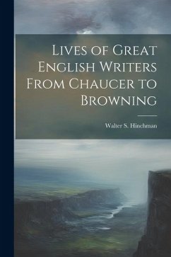 Lives of Great English Writers From Chaucer to Browning - Hinchman, Walter S.