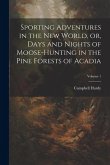 Sporting Adventures in the new World, or, Days and Nights of Moose-hunting in the Pine Forests of Acadia; Volume 1