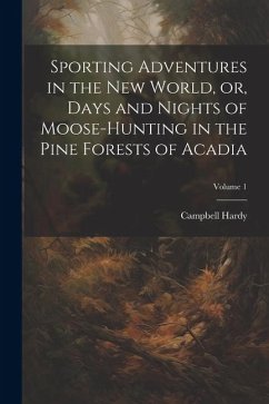 Sporting Adventures in the new World, or, Days and Nights of Moose-hunting in the Pine Forests of Acadia; Volume 1 - Campbell, Hardy