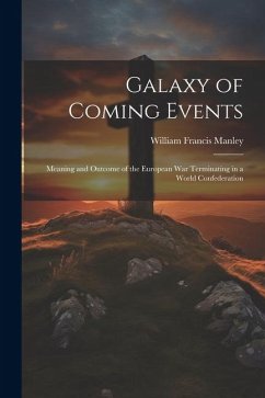 Galaxy of Coming Events: Meaning and Outcome of the European War Terminating in a World Confederation - Manley, William Francis
