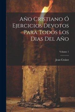 Año Cristiano Ó Ejercicios Devotos Para Todos Los Dias Del Año; Volume 1 - ((S I. )), Jean Croiset