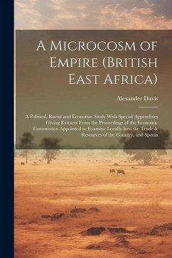 A Microcosm of Empire (British East Africa): A Political, Racial and Economic Study With Special Appendixes Giving Extracts From the Proceedings of th - Davis, Alexander