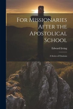 For Missionaries After the Apostolical School: A Series of Orations - Irving, Edward