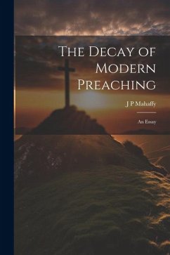 The Decay of Modern Preaching [microform]: An Essay - Mahaffy, J. P.