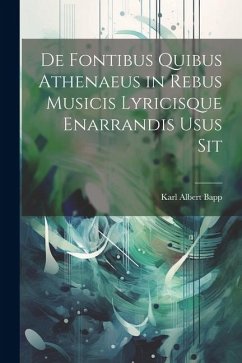 De Fontibus Quibus Athenaeus in Rebus Musicis Lyricisque Enarrandis Usus Sit - Bapp, Karl Albert