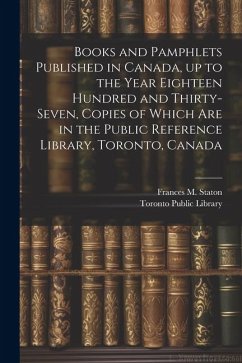 Books and Pamphlets Published in Canada, up to the Year Eighteen Hundred and Thirty-seven, Copies of Which are in the Public Reference Library, Toront - Staton, Frances M.