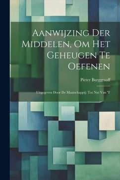 Aanwijzing der Middelen, om het Geheugen te Oefenen: Uitgegeven Door de Maatschappij: tot Nut van 't - Burggraaff, Pieter