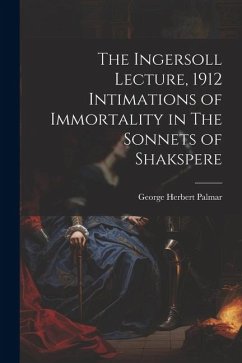 The Ingersoll Lecture, 1912 Intimations of Immortality in The Sonnets of Shakspere - Palmar, George Herbert
