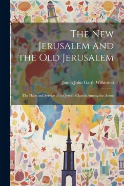 The New Jerusalem and the Old Jerusalem: The Place and Service of the Jewish Church Among the Aeons - John Garth Wilkinson, James