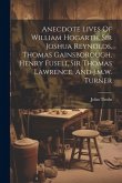 Anecdote Lives Of William Hogarth, Sir Joshua Reynolds, Thomas Gainsborough, Henry Fuseli, Sir Thomas Lawrence, And J.m.w. Turner