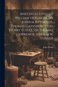 Anecdote Lives Of William Hogarth, Sir Joshua Reynolds, Thomas Gainsborough, Henry Fuseli, Sir Thomas Lawrence, And J.m.w. Turner - Timbs, John