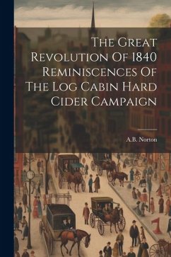 The Great Revolution Of 1840 Reminiscences Of The Log Cabin Hard Cider Campaign - Norton, A. B.