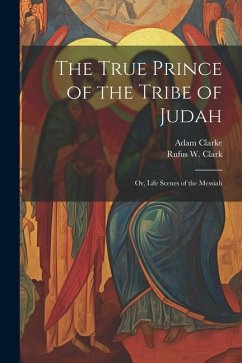 The True Prince of the Tribe of Judah: Or, Life Scenes of the Messiah - Clark, Rufus W.; Clarke, Adam