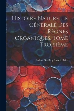 Histoire Naturelle Générale des Règnes Organiques, Tome Troisième - Saint-Hilaire, Isidore Geoffroy