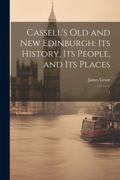 Cassell's Old and new Edinburgh: Its History, Its People, and Its Places: 1 - Grant, James