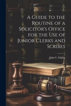 A Guide to the Routine of a Solicitor's Office for the Use of Junior Clerks and Scribes - Edgley, John C.