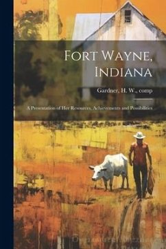 Fort Wayne, Indiana: A Presentation of her Resources, Achievements and Possibilities - Gardner, H. W.