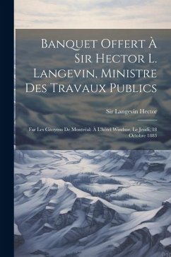 Banquet offert à Sir Hector L. Langevin, ministre des travaux publics: Far les citoyens de Montréal: à l'hôtel Windsor, le jeudi, 18 octobre 1883 - Langevin, Hector