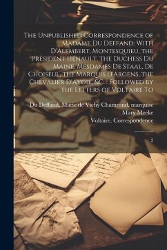 The Unpublished Correspondence of Madame du Deffand: With D'Alembert, Montesquieu, the President Hénault, the Duchess du Maine, Mesdames de Staal, de - Meeke, Mary; Voltaire, Correspondence