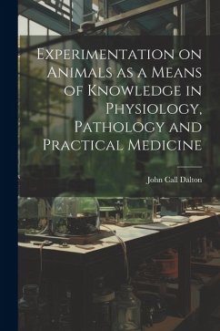 Experimentation on Animals as a Means of Knowledge in Physiology, Pathology and Practical Medicine - Dalton, John Call