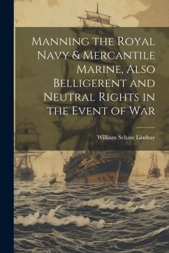 Manning the Royal Navy & Mercantile Marine, Also Belligerent and Neutral Rights in the Event of War - Lindsay, William Schaw