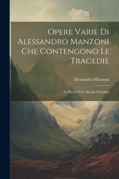 Opere Varie di Alessandro Manzoni che Contengono le Tragedie: Le Poesie e la Morale Cattolica - Manzoni, Alessandro