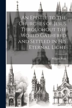 An Epistle to the Churches of Jesus Throughout the World Gathered and Settled in His Eternal Light - Penn, William