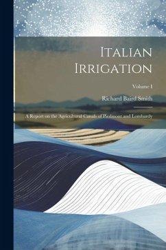 Italian Irrigation: A Report on the Agricultural Canals of Piedmont and Lombardy; Volume I - Smith, Richard Baird