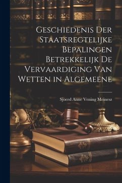 Geschiedenis der Staatsregtelijke Bepalingen Betrekkelijk de Vervaardiging van Wetten in Algemeene - Anne Vening Meinesz, Sjoerd