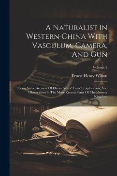 A Naturalist In Western China With Vasculum, Camera, And Gun: Being Some Account Of Eleven Years' Travel, Exploration, And Observation In The More Rem - Wilson, Ernest Henry
