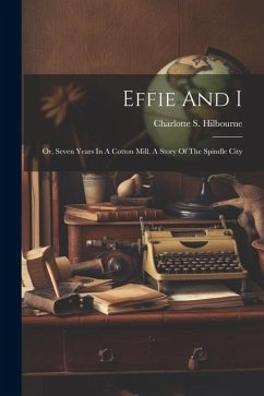 Effie And I: Or, Seven Years In A Cotton Mill. A Story Of The Spindle City - Hilbourne, Charlotte S.