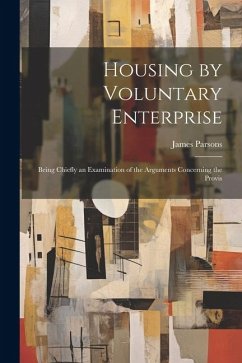 Housing by Voluntary Enterprise: Being Chiefly an Examination of the Arguments Concerning the Provis - Parsons, James