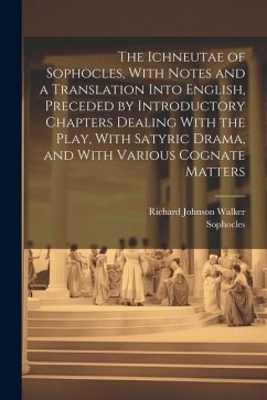 The Ichneutae of Sophocles, With Notes and a Translation Into English, Preceded by Introductory Chapters Dealing With the Play, With Satyric Drama, an - Sophocles, Sophocles; Walker, Richard Johnson