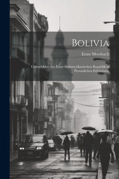 Bolivia: Culturbilder aus Einer Südamerikanischen Republik in Persönlichen Erlebnissen - Mossbach, Ernst