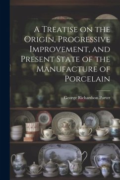 A Treatise on the Origin, Progressive Improvement, and Present State of the Manufacture of Porcelain - Porter, George Richardson