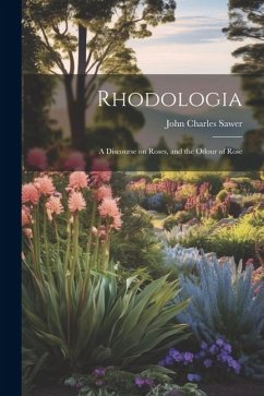 Rhodologia: A Discourse on Roses, and the Odour of Rose - Sawer, John Charles