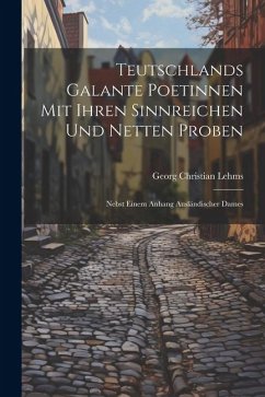 Teutschlands Galante Poetinnen Mit Ihren Sinnreichen Und Netten Proben: Nebst Einem Anhang Ausländischer Dames - Lehms, Georg Christian