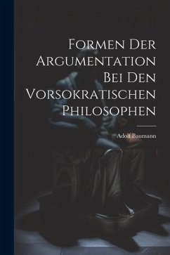 Formen der Argumentation bei den Vorsokratischen Philosophen - Baumann, Adolf