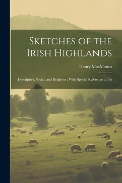 Sketches of the Irish Highlands: Descriptive, Social, and Religious; With Special Reference to Iris - MacManus, Henry