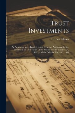 Trust Investments: An Annotated and Classified List of Securities Authorised for the Investment of Trust Funds Under Section I of the Tru - Ellissen, Herbert