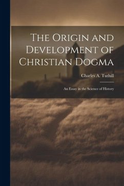 The Origin and Development of Christian Dogma: An Essay in the Science of History - Tuthill, Charles A.